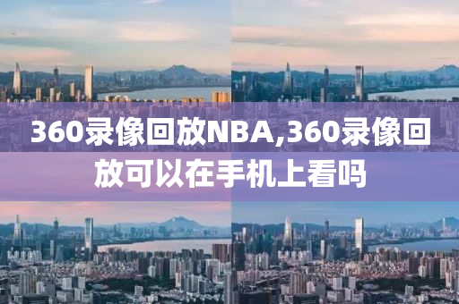 360录像回放NBA,360录像回放可以在手机上看吗